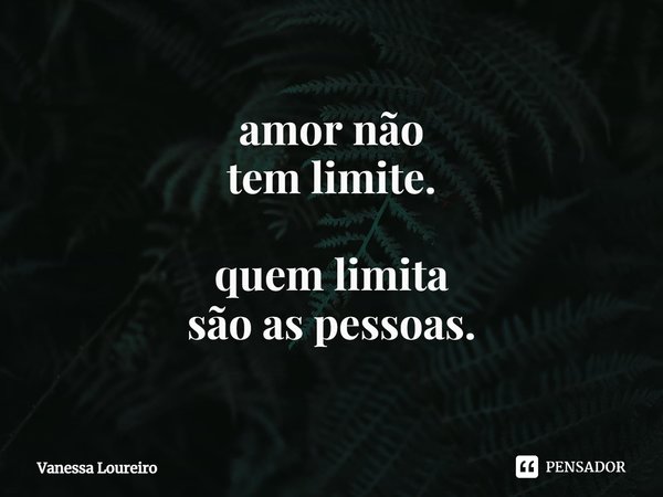 ⁠amor não
tem limite. quem limita
são as pessoas.... Frase de Vanessa Loureiro.