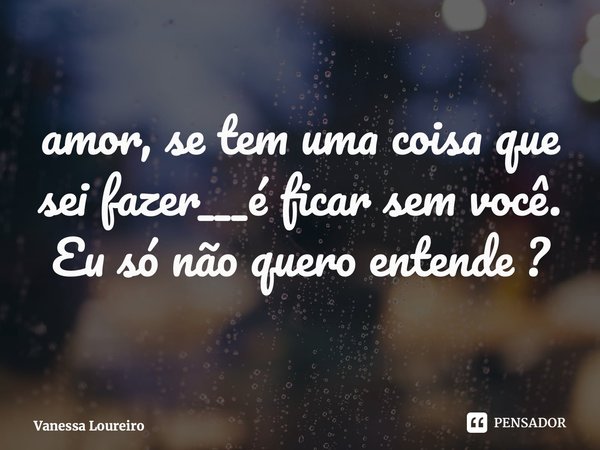 ⁠amor, se tem uma coisa que sei fazer___é ficar sem você. Eu só não quero entende ?... Frase de Vanessa Loureiro.