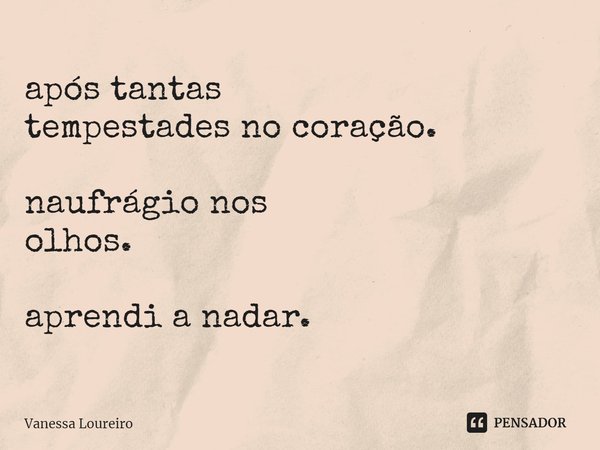 ⁠após tantas
tempestades no coração. naufrágio nos
olhos. aprendi a nadar.... Frase de Vanessa Loureiro.