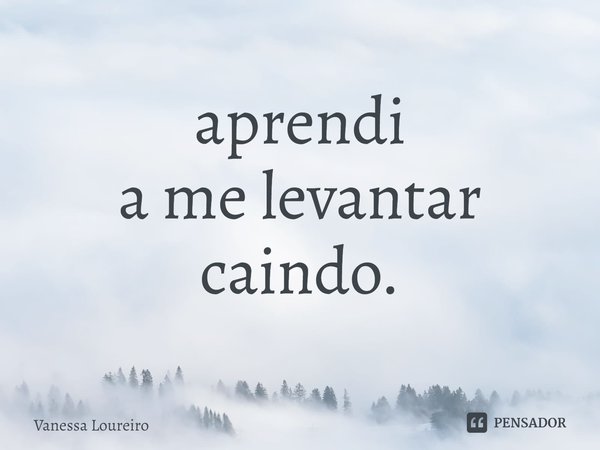 ⁠aprendi a me levantar caindo.... Frase de Vanessa Loureiro.