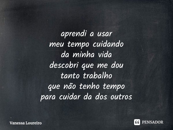 ⁠aprendi a usar meu tempo cuidando da minha vida descobri que me dou tanto trabalho que não tenho tempo para cuidar da dos outros... Frase de Vanessa Loureiro.