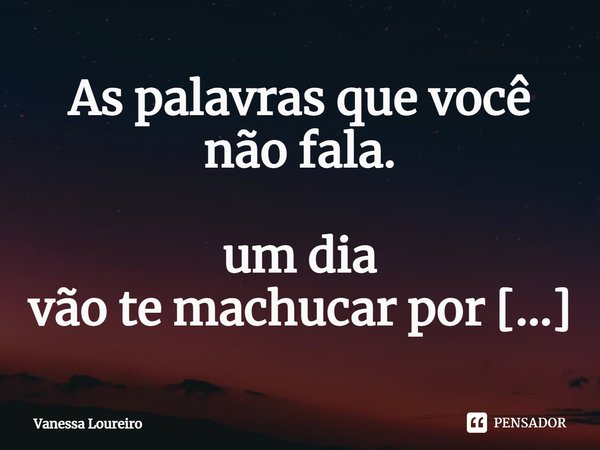 ⁠As palavras que você não fala.
um dia
vão te machucar por dentro.... Frase de Vanessa Loureiro.