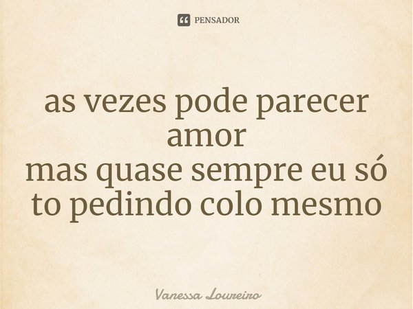 ⁠as vezes pode parecer amor
mas quase sempre eu só
to pedindo colo mesmo... Frase de Vanessa Loureiro.