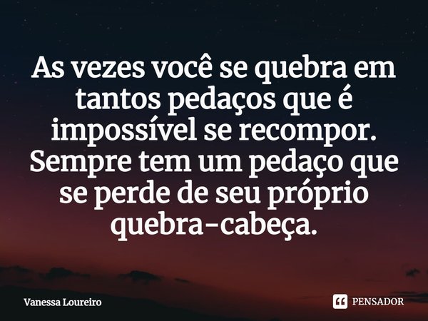 ⁠As vezes você se quebra em tantos pedaços que é impossível se recompor.
Sempre tem um pedaço que se perde de seu próprio
quebra-cabeça.... Frase de Vanessa Loureiro.
