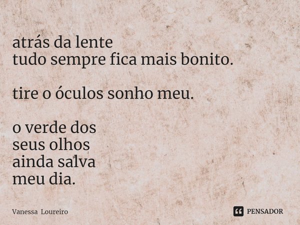⁠atrás da lente
tudo sempre fica mais bonito. tire o óculos sonho meu. o verde dos
seus olhos
ainda salva
meu dia.... Frase de Vanessa Loureiro.