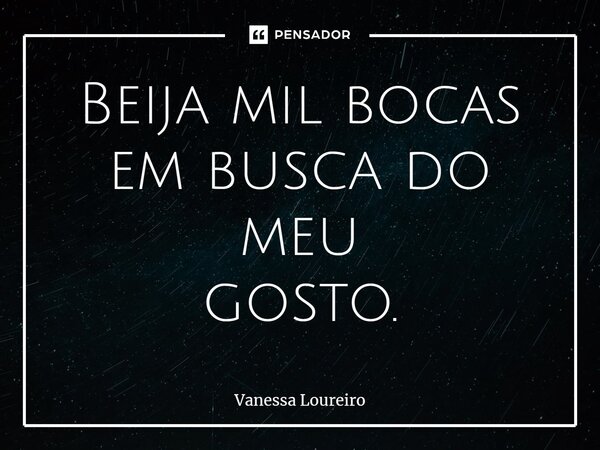 ⁠Beija mil bocas em busca do meu gosto.... Frase de Vanessa Loureiro.
