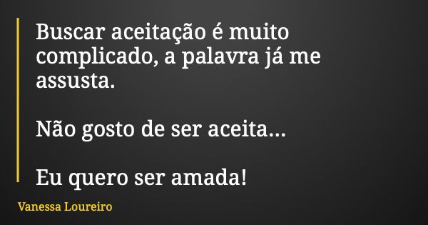 Buscar aceitação é muito complicado, a palavra já me assusta. Não gosto de ser aceita... Eu quero ser amada!... Frase de Vanessa Loureiro.