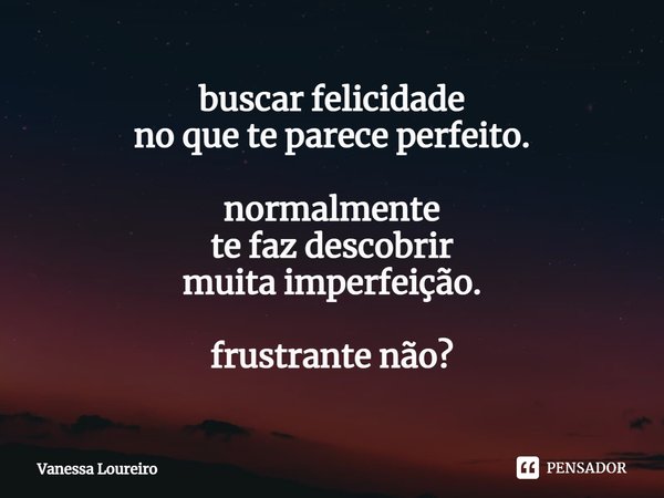 ⁠buscar felicidade
no que te parece perfeito. normalmente
te faz descobrir
muita imperfeição. frustrante não?... Frase de Vanessa Loureiro.
