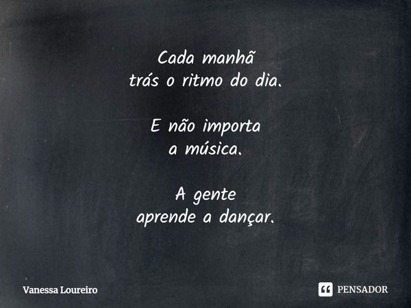 ⁠Cada manhã
trás o ritmo do dia. E não importa
a música. A gente
aprende a dançar.... Frase de Vanessa Loureiro.