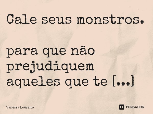 ⁠Cale seus monstros.
para que não prejudiquem
aqueles que te amam.... Frase de Vanessa Loureiro.