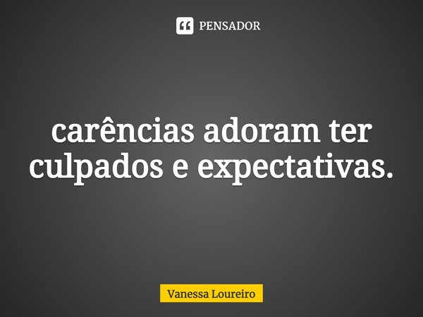 ⁠carências adoram ter
culpados e expectativas.... Frase de Vanessa Loureiro.