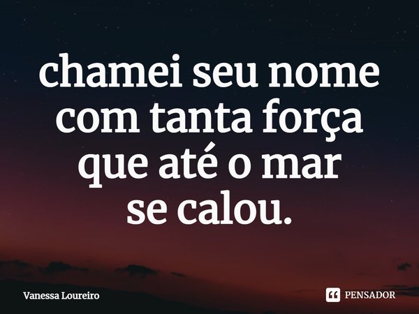 ⁠chamei seu nome
com tanta força
que até o mar
se calou.... Frase de Vanessa Loureiro.