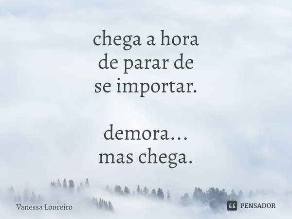 ⁠chega a hora de parar de se importar. demora... mas chega.... Frase de Vanessa Loureiro.