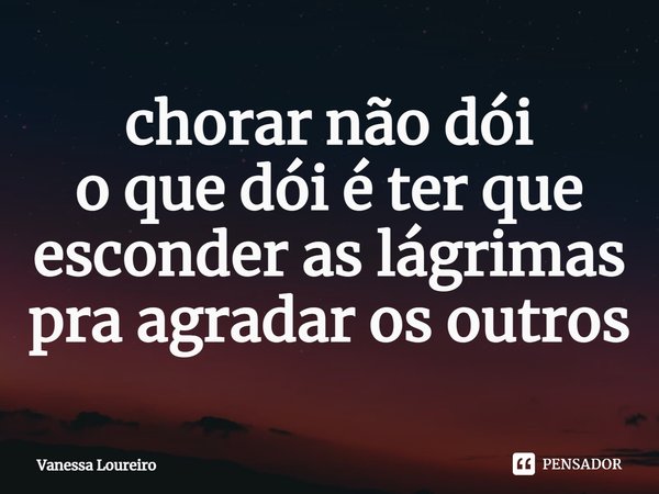⁠chorar não dói
o que dói é ter que
esconder as lágrimas
pra agradar os outros... Frase de Vanessa Loureiro.
