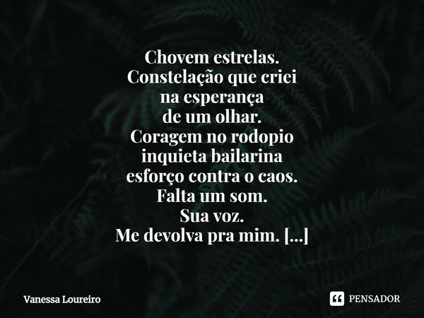 ⁠Chovem estrelas.
Constelação que criei
na esperança
de um olhar.
Coragem no rodopio
inquieta bailarina
esforço contra o caos.
Falta um som.
Sua voz.
Me devolva... Frase de Vanessa Loureiro.