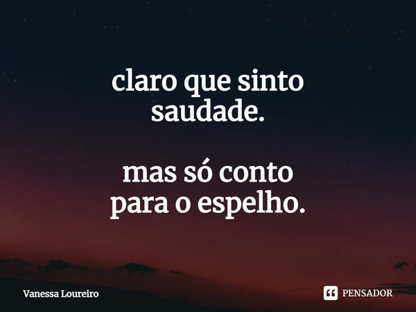⁠claro que sinto saudade. mas só conto para o espelho.... Frase de Vanessa Loureiro.