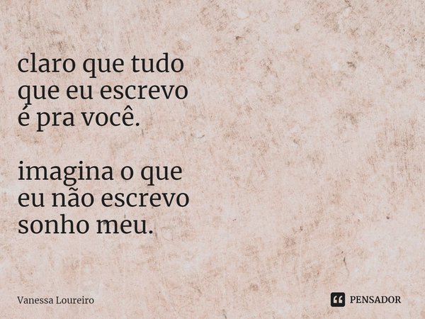 ⁠claro que tudo
que eu escrevo
é pra você. imagina o que
eu não escrevo
sonho meu.... Frase de Vanessa Loureiro.