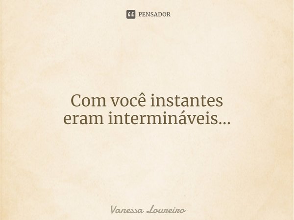 ⁠Com você instantes eram intermináveis...... Frase de Vanessa Loureiro.