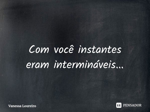 ⁠Com você instantes eram intermináveis...... Frase de Vanessa Loureiro.