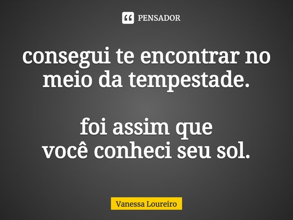 ⁠consegui te encontrar no
meio da tempestade. foi assim que
você conheci seu sol.... Frase de Vanessa Loureiro.