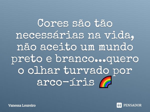 ⁠Cores são tão necessárias na vida, não aceito um mundo preto e branco...quero o olhar turvado por arco-íris 🌈... Frase de Vanessa Loureiro.