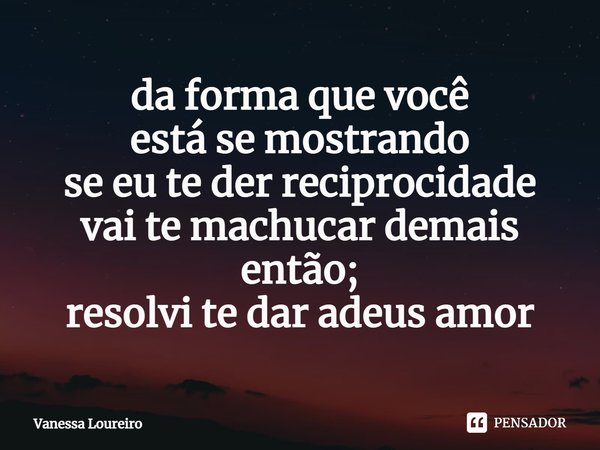 ⁠da forma que você
está se mostrando
se eu te der reciprocidade
vai te machucar demais
então;
resolvi te dar adeus amor... Frase de Vanessa Loureiro.