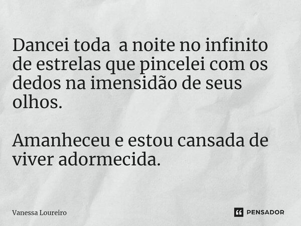 ⁠Dancei toda a noite no infinito de estrelas que pincelei com os dedos na imensidão de seus olhos. Amanheceu e estou cansada de viver adormecida.... Frase de Vanessa Loureiro.