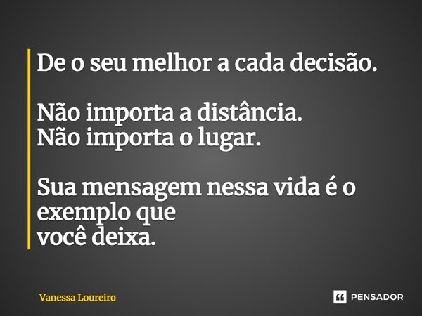 ⁠De o seu melhor a cada decisão. Não importa a distância. Não importa o lugar. Sua mensagem nessa vida é o exemplo que você deixa.... Frase de Vanessa Loureiro.