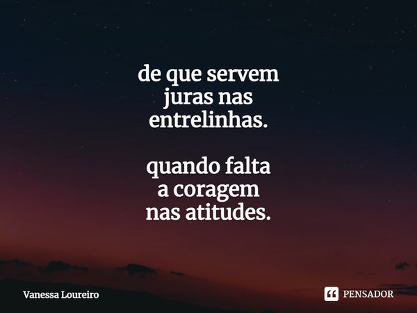 ⁠de que servem
juras nas
entrelinhas. quando falta
a coragem
nas atitudes.... Frase de Vanessa Loureiro.