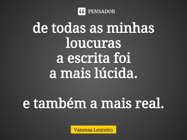 ⁠de todas as minhas loucuras
a escrita foi
a mais lúcida. e também a mais real.... Frase de Vanessa Loureiro.