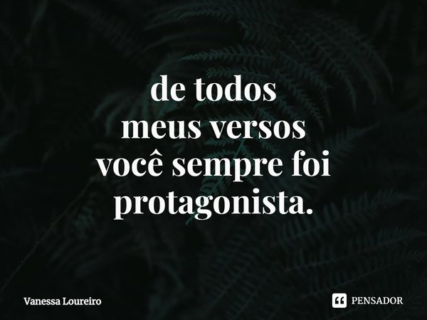 ⁠de todos
meus versos
você sempre foi protagonista.... Frase de Vanessa Loureiro.
