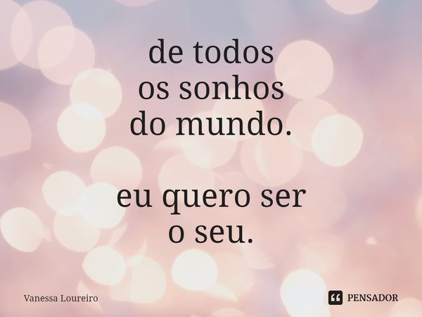 ⁠de todos
os sonhos
do mundo. eu quero ser
o seu.... Frase de Vanessa Loureiro.