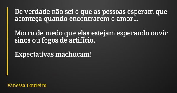 De verdade não sei o que as pessoas esperam que aconteça quando encontrarem o amor... Morro de medo que elas estejam esperando ouvir sinos ou fogos de artifício... Frase de Vanessa Loureiro.