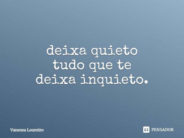 ⁠deixa quieto
tudo que te
deixa inquieto.... Frase de Vanessa Loureiro.