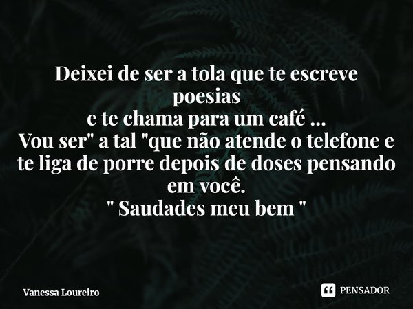 ⁠Deixei de ser a tola que te escreve poesias e te chama para um café ... Vou ser " a tal "que não atende o telefone e te liga de porre depois de doses... Frase de Vanessa Loureiro.