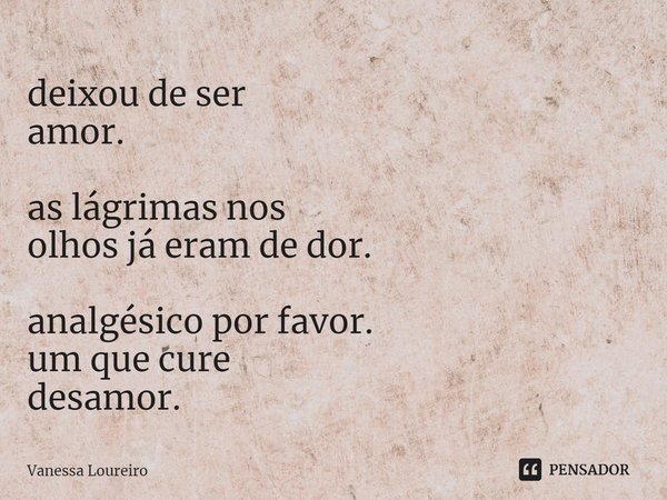deixou de ser
amor. as lágrimas nos
olhos já eram de dor. analgésico por favor.
um que cure
desamor.⁠... Frase de Vanessa Loureiro.