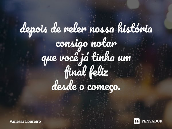 ⁠depois de reler nossa história
consigo notar
que você já tinha um
final feliz
desde o começo.... Frase de Vanessa Loureiro.