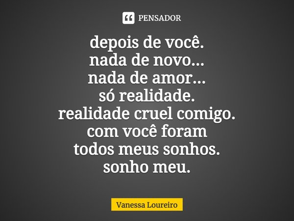 ⁠depois de você.
nada de novo...
nada de amor...
só realidade.
realidade cruel comigo.
com você foram
todos meus sonhos.
sonho meu.... Frase de Vanessa Loureiro.