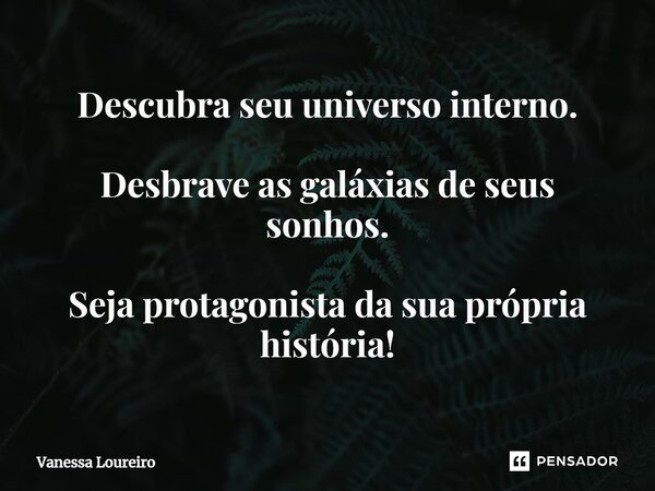 ⁠Descubra seu universo interno. Desbrave as galáxias de seus sonhos. Seja protagonista da sua própria história!... Frase de Vanessa Loureiro.