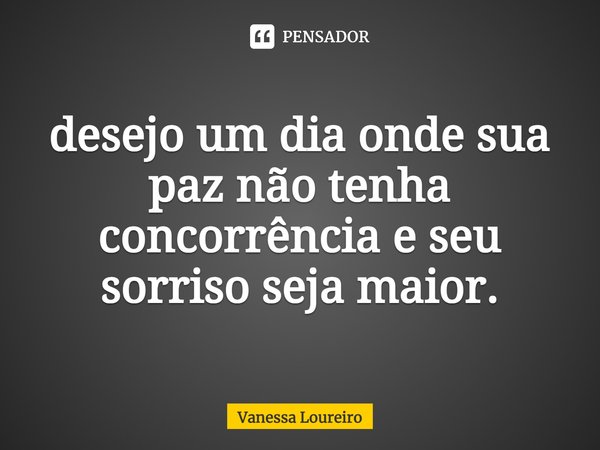 ⁠desejo um dia onde sua paz não tenha concorrência e seu sorriso seja maior.... Frase de Vanessa Loureiro.
