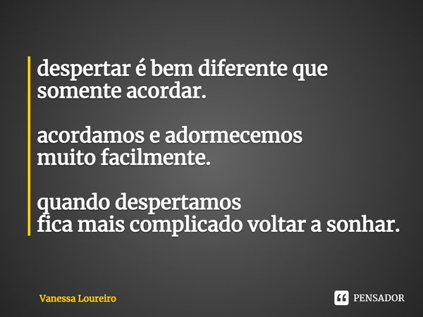 ⁠despertar é bem diferente que somente acordar. acordamos e adormecemos
muito facilmente. quando despertamos
fica mais complicado voltar a sonhar.... Frase de Vanessa Loureiro.