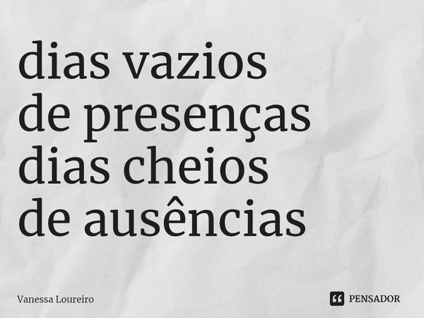 ⁠dias vazios
de presenças
dias cheios
de ausências... Frase de Vanessa Loureiro.