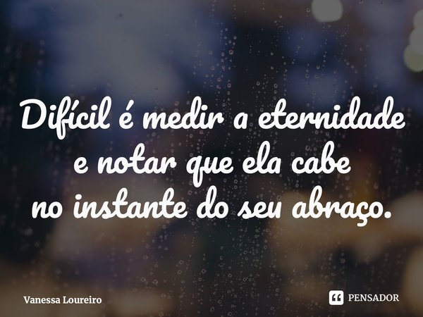 ⁠Difícil é medir a eternidade e notar que ela cabe no instante do seu abraço.... Frase de Vanessa Loureiro.
