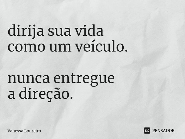 ⁠dirija sua vida
como um veículo. nunca entregue
a direção.... Frase de Vanessa Loureiro.