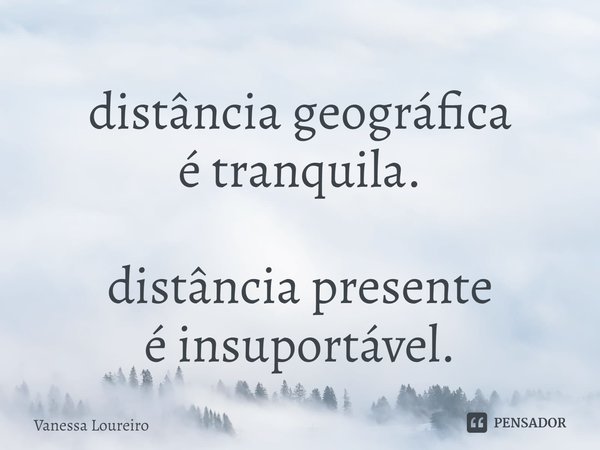 ⁠distância geográfica
é tranquila. distância presente
é insuportável.... Frase de Vanessa Loureiro.