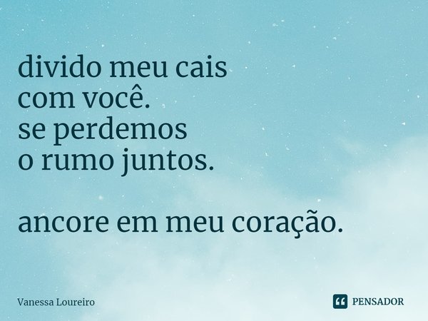 ⁠divido meu cais
com você.
se perdemos
o rumo juntos. ancore em meu coração.... Frase de Vanessa Loureiro.