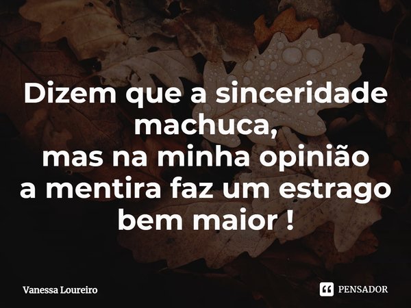 ⁠Dizem que a sinceridade machuca, mas na minha opinião
a mentira faz um estrago bem maior !... Frase de Vanessa Loureiro.