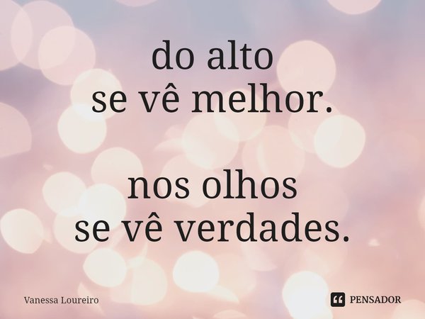 ⁠do alto
se vê melhor. nos olhos
se vê verdades.... Frase de Vanessa Loureiro.