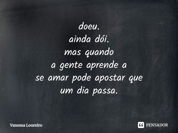 ⁠doeu.
ainda dói.
mas quando
a gente aprende a
se amar pode apostar que
um dia passa.... Frase de Vanessa Loureiro.