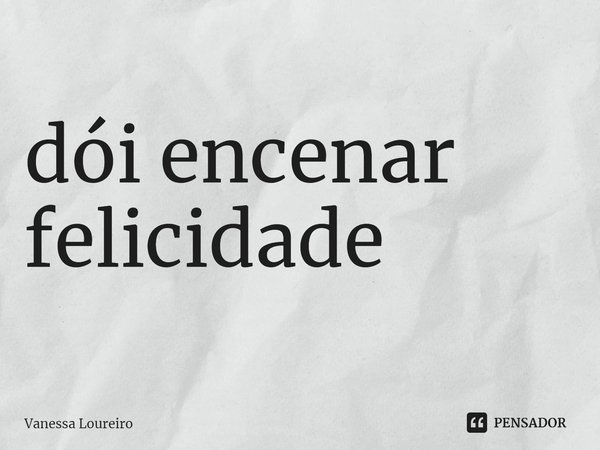 ⁠dói encenar felicidade... Frase de Vanessa Loureiro.